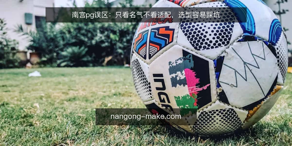南宫pg误区:只看名气不看适配,选型容易踩坑 — 选型决策先看边界条件 配图