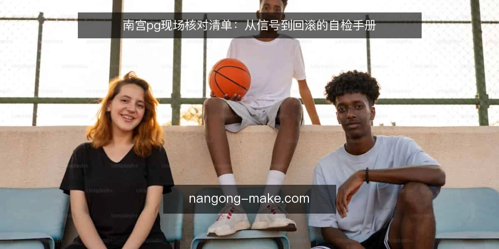 南宫pg现场核对清单：从信号到回滚的自检手册 — 现场需要盯住的信号 配图