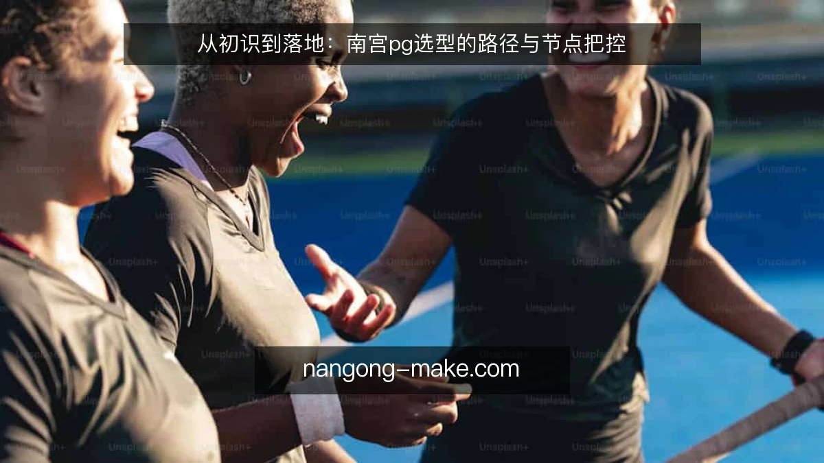 从初识到落地:南宫pg选型的路径与节点把控
