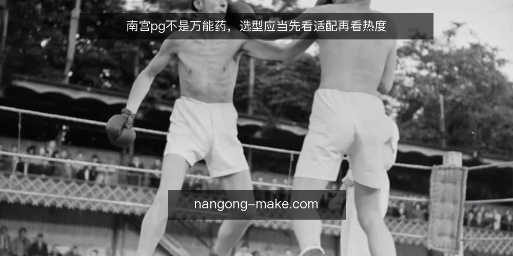 南宫pg不是万能药,选型应当先看适配再看热度 — 选型痛点:热度掩盖了适配问题 配图