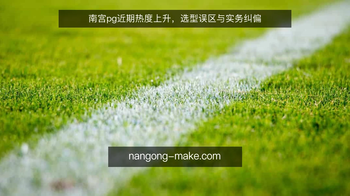南宫pg近期热度上升,选型误区与实务纠偏