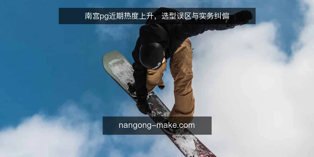 南宫pg近期热度上升,选型误区与实务纠偏 — 近期南宫pg热度再起,选型更需冷静 配图