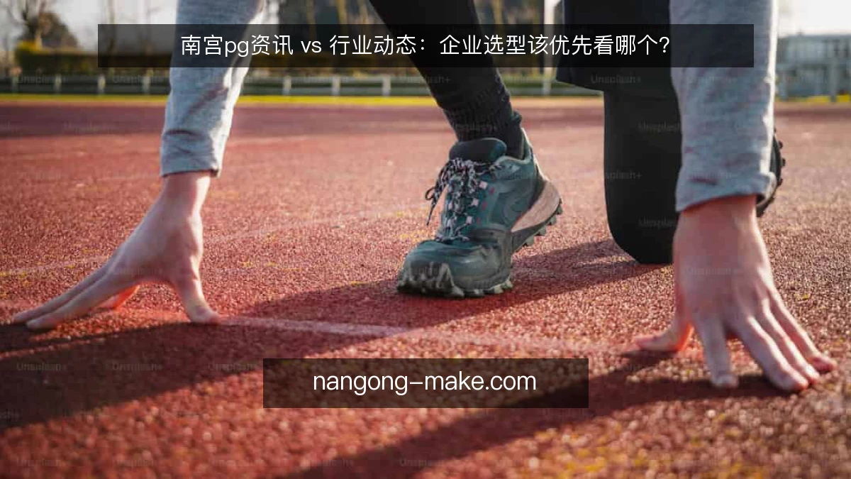 南宫pg资讯 vs 行业动态：企业选型该优先看哪个？