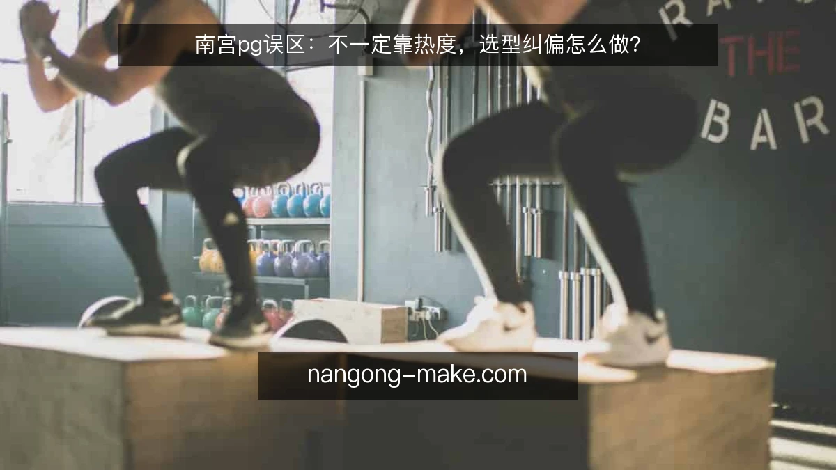 南宫pg误区:不一定靠热度,选型纠偏怎么做?