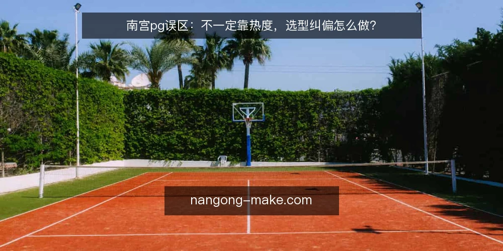 南宫pg误区:不一定靠热度,选型纠偏怎么做? — 先厘清:南宫pg选型常见的误区从哪来 配图