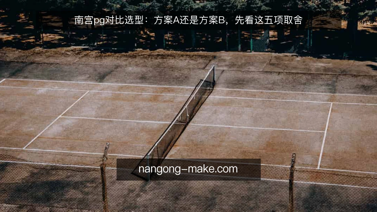 南宫pg对比选型:方案A还是方案B,先看这五项取舍
