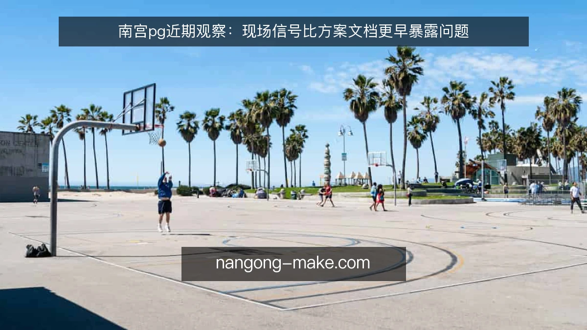 南宫pg近期观察：现场信号比方案文档更早暴露问题